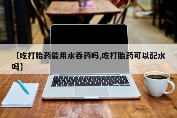 米非司酮片米索前列醇在线下单购买【吃打胎药能用水吞药吗,吃打胎药可以配水吗】