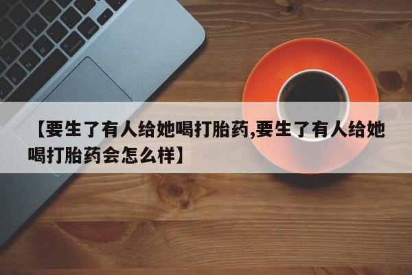 米非司酮片米索前列醇在线下单购买【要生了有人给她喝打胎药,要生了有人给她喝打胎药会怎么样】