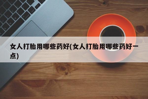米非司酮片米索前列醇在线下单购买女人打胎用哪些药好(女人打胎用哪些药好一点)