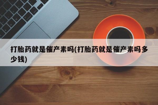 米非司酮片米索前列醇在线下单购买打胎药就是催产素吗(打胎药就是催产素吗多少钱)