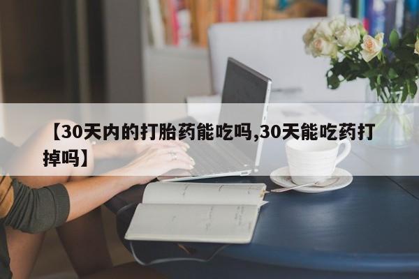米非司酮片米索前列醇在线下单购买【30天内的打胎药能吃吗,30天能吃药打掉吗】