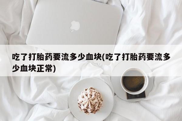 米非司酮片米索前列醇在线下单购买吃了打胎药要流多少血块(吃了打胎药要流多少血块正常)