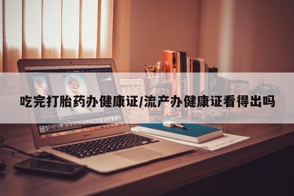 米非司酮片米索前列醇在线下单购买吃完打胎药办健康证/流产办健康证看得出吗