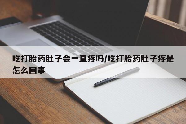 米非司酮片米索前列醇在线下单购买吃打胎药肚子会一直疼吗/吃打胎药肚子疼是怎么回事