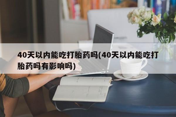 米非司酮片米索前列醇在线下单购买40天以内能吃打胎药吗(40天以内能吃打胎药吗有影响吗)