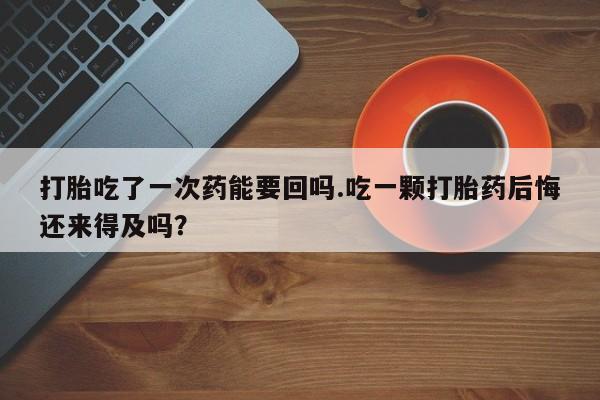 米非司酮片米索前列醇在线下单购买打胎吃了一次药能要回吗.吃一颗打胎药后悔还来得及吗？