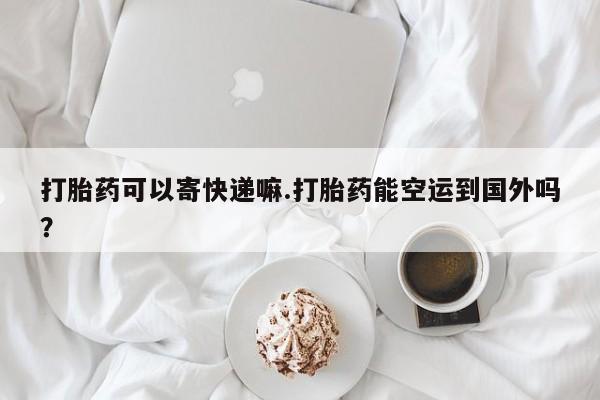 米非司酮片米索前列醇在线下单购买打胎药可以寄快递嘛.打胎药能空运到国外吗？