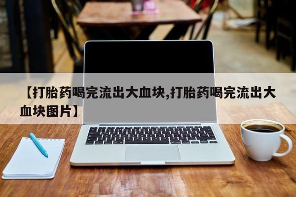 米非司酮片米索前列醇在线下单购买【打胎药喝完流出大血块,打胎药喝完流出大血块图片】