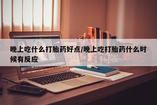 米非司酮片米索前列醇在线下单购买晚上吃什么打胎药好点/晚上吃打胎药什么时候有反应