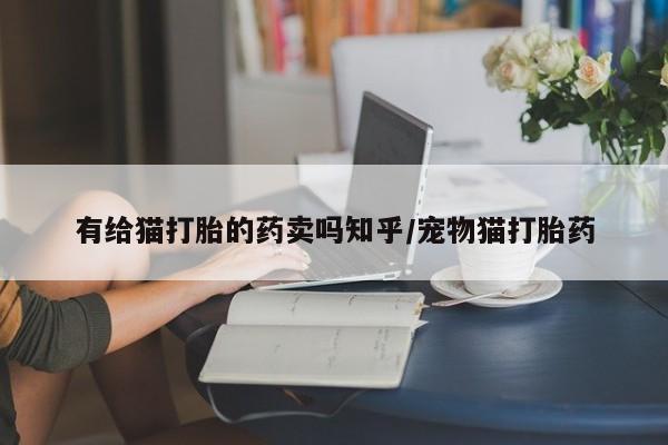 米非司酮片米索前列醇在线下单购买有给猫打胎的药卖吗知乎/宠物猫打胎药