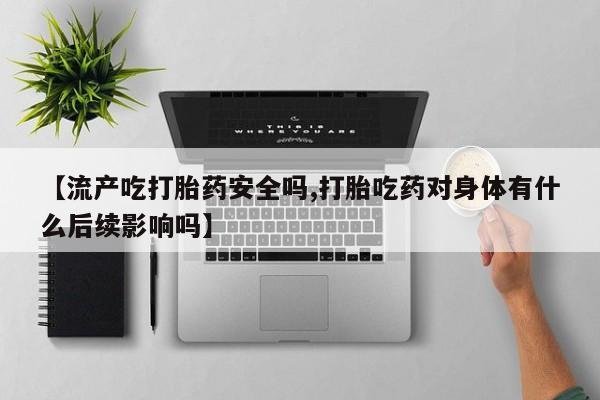 米非司酮片米索前列醇在线下单购买【流产吃打胎药安全吗,打胎吃药对身体有什么后续影响吗】
