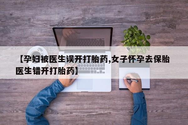 米非司酮片米索前列醇在线下单购买【孕妇被医生误开打胎药,女子怀孕去保胎 医生错开打胎药】