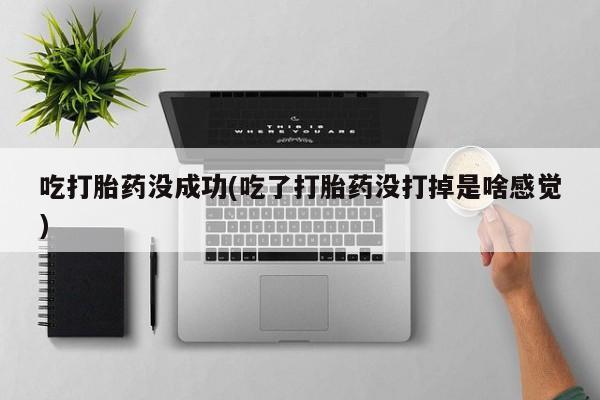 米非司酮片米索前列醇在线下单购买吃打胎药没成功(吃了打胎药没打掉是啥感觉)