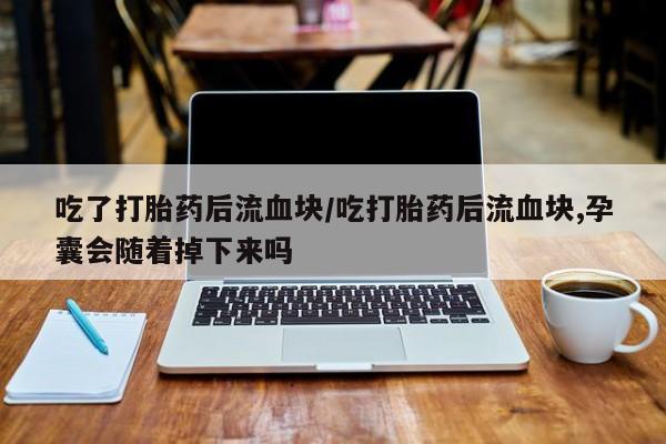 米非司酮片米索前列醇在线下单购买吃了打胎药后流血块/吃打胎药后流血块,孕囊会随着掉下来吗