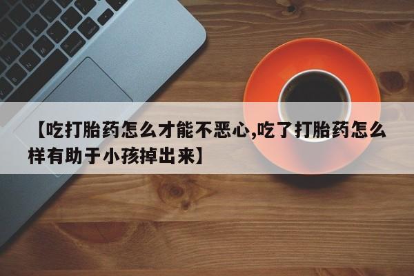米非司酮片米索前列醇在线下单购买【吃打胎药怎么才能不恶心,吃了打胎药怎么样有助于小孩掉出来】