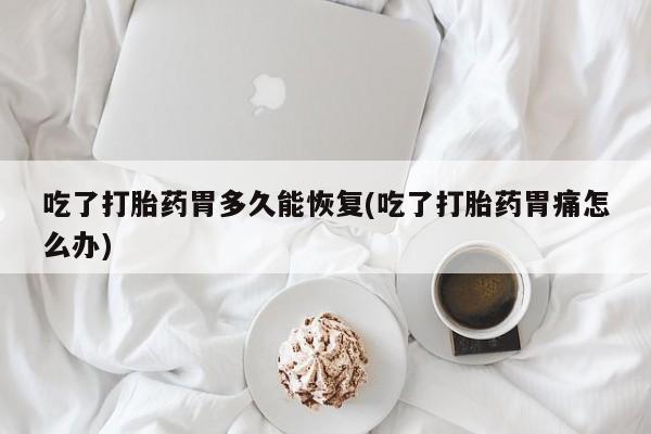 米非司酮片米索前列醇在线下单购买吃了打胎药胃多久能恢复(吃了打胎药胃痛怎么办)