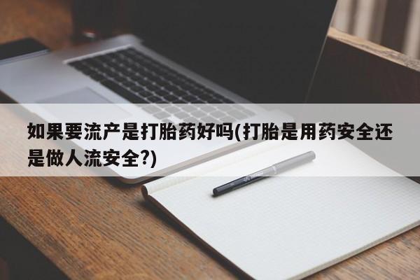 米非司酮片米索前列醇在线下单购买如果要流产是打胎药好吗(打胎是用药安全还是做人流安全?)