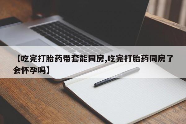 米非司酮片米索前列醇在线下单购买【吃完打胎药带套能同房,吃完打胎药同房了会怀孕吗】