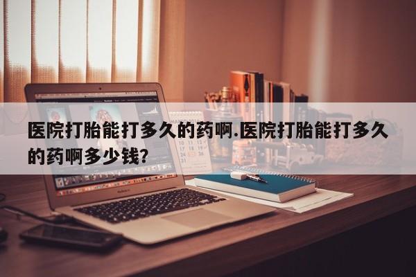 米非司酮片米索前列醇在线下单购买医院打胎能打多久的药啊.医院打胎能打多久的药啊多少钱？