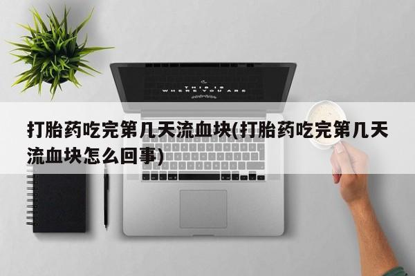 米非司酮片米索前列醇在线下单购买打胎药吃完第几天流血块(打胎药吃完第几天流血块怎么回事)