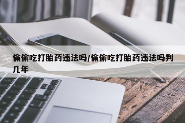 米非司酮片米索前列醇在线下单购买偷偷吃打胎药违法吗/偷偷吃打胎药违法吗判几年