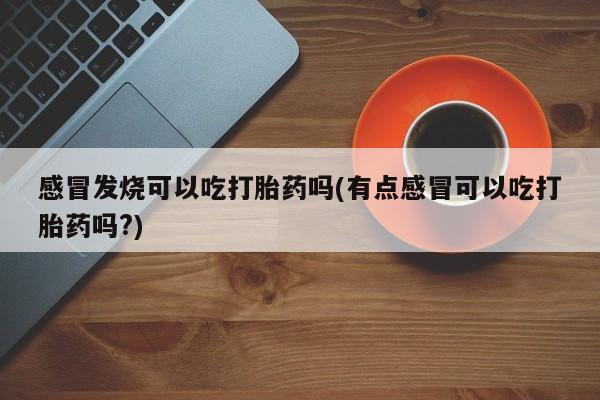米非司酮片米索前列醇在线下单购买感冒发烧可以吃打胎药吗(有点感冒可以吃打胎药吗?)