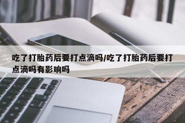 米非司酮片米索前列醇在线下单购买吃了打胎药后要打点滴吗/吃了打胎药后要打点滴吗有影响吗