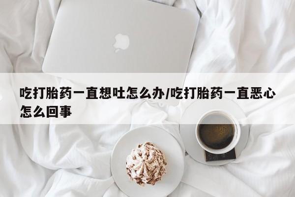 米非司酮片米索前列醇在线下单购买吃打胎药一直想吐怎么办/吃打胎药一直恶心怎么回事