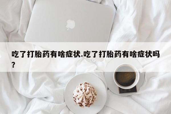 米非司酮片米索前列醇在线下单购买吃了打胎药有啥症状.吃了打胎药有啥症状吗？
