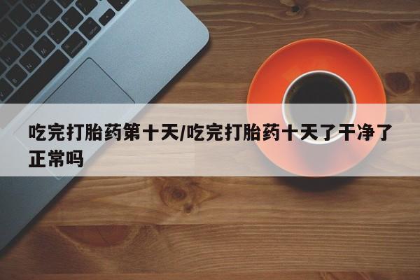 米非司酮片米索前列醇在线下单购买吃完打胎药第十天/吃完打胎药十天了干净了正常吗