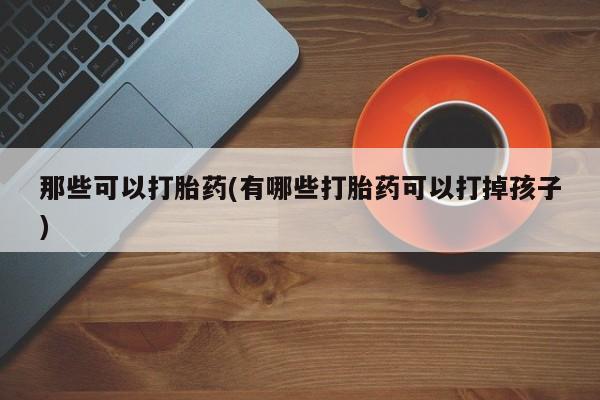 米非司酮片米索前列醇在线下单购买那些可以打胎药(有哪些打胎药可以打掉孩子)