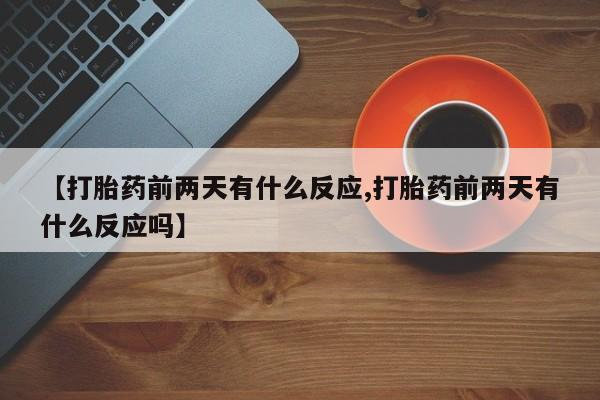 米非司酮片米索前列醇在线下单购买【打胎药前两天有什么反应,打胎药前两天有什么反应吗】
