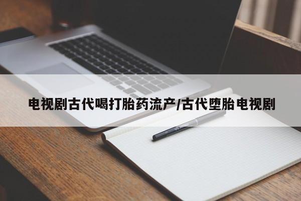 米非司酮片米索前列醇在线下单购买电视剧古代喝打胎药流产/古代堕胎电视剧