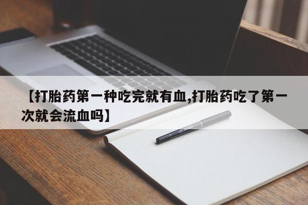 米非司酮片米索前列醇在线下单购买【打胎药第一种吃完就有血,打胎药吃了第一次就会流血吗】