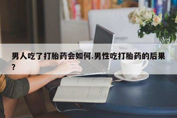 米非司酮片米索前列醇在线下单购买男人吃了打胎药会如何.男性吃打胎药的后果？