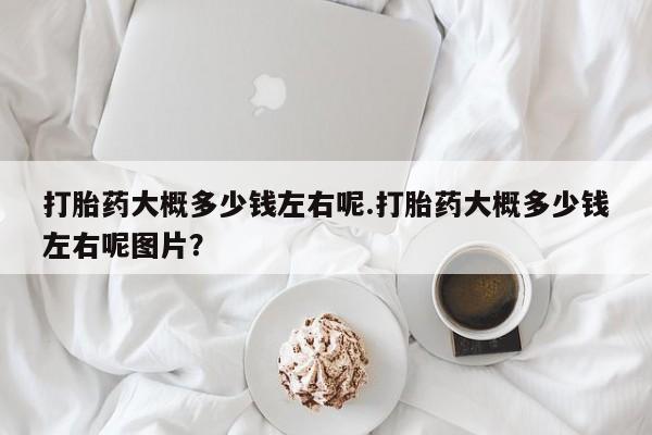 米非司酮片米索前列醇在线下单购买打胎药大概多少钱左右呢.打胎药大概多少钱左右呢图片？