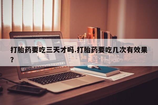 米非司酮片米索前列醇在线下单购买打胎药要吃三天才吗.打胎药要吃几次有效果？