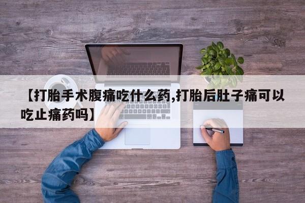 米非司酮片米索前列醇在线下单购买【打胎手术腹痛吃什么药,打胎后肚子痛可以吃止痛药吗】