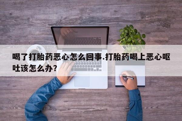 米非司酮片米索前列醇在线下单购买喝了打胎药恶心怎么回事.打胎药喝上恶心呕吐该怎么办？