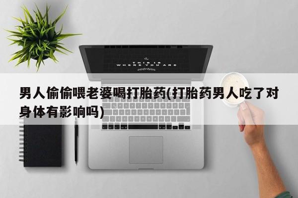 米非司酮片米索前列醇在线下单购买男人偷偷喂老婆喝打胎药(打胎药男人吃了对身体有影响吗)