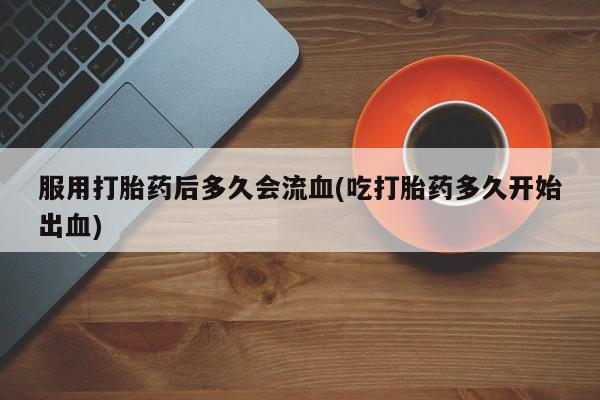 米非司酮片米索前列醇在线下单购买服用打胎药后多久会流血(吃打胎药多久开始出血)