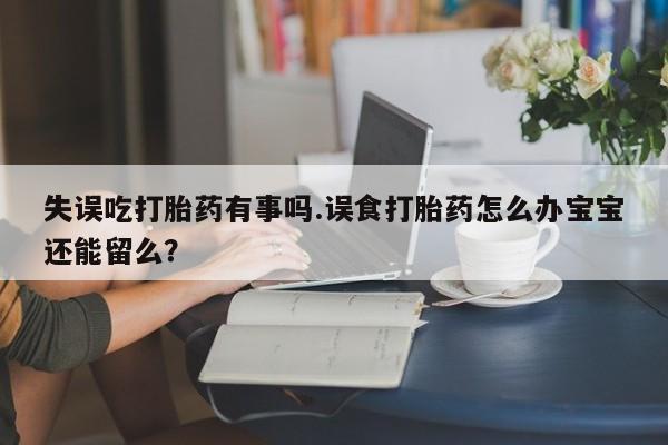 米非司酮片米索前列醇在线下单购买失误吃打胎药有事吗.误食打胎药怎么办宝宝还能留么？