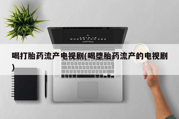 米非司酮片米索前列醇在线下单购买喝打胎药流产电视剧(喝堕胎药流产的电视剧)