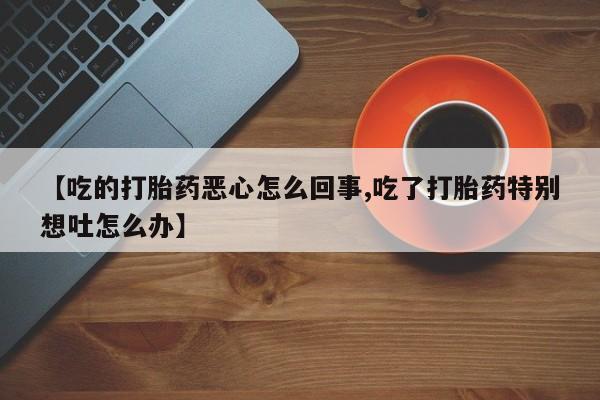 米非司酮片米索前列醇在线下单购买【吃的打胎药恶心怎么回事,吃了打胎药特别想吐怎么办】