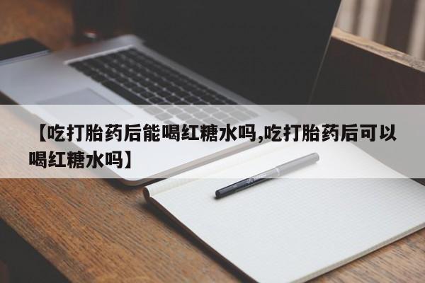 米非司酮片米索前列醇在线下单购买【吃打胎药后能喝红糖水吗,吃打胎药后可以喝红糖水吗】