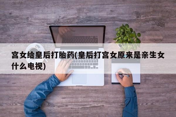 米非司酮片米索前列醇在线下单购买宫女给皇后打胎药(皇后打宫女原来是亲生女什么电视)