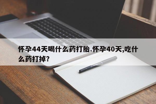 米非司酮片米索前列醇在线下单购买怀孕44天喝什么药打胎.怀孕40天,吃什么药打掉？