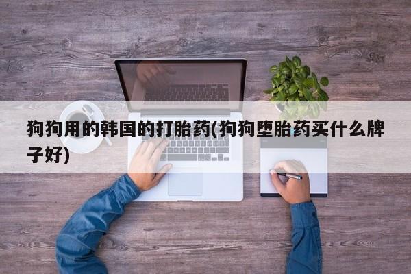 米非司酮片米索前列醇在线下单购买狗狗用的韩国的打胎药(狗狗堕胎药买什么牌子好)