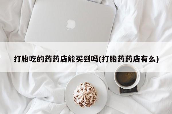 米非司酮片米索前列醇在线下单购买打胎吃的药药店能买到吗(打胎药药店有么)