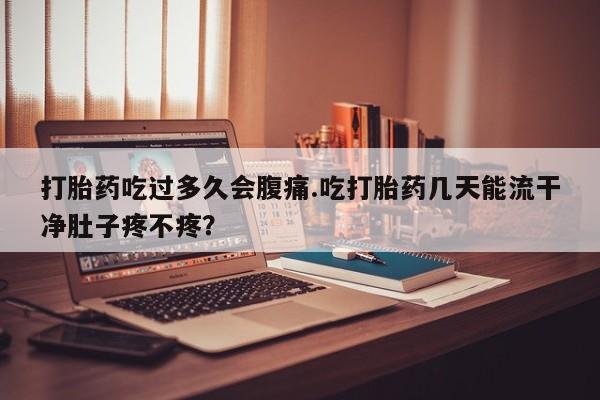 米非司酮片米索前列醇在线下单购买打胎药吃过多久会腹痛.吃打胎药几天能流干净肚子疼不疼？